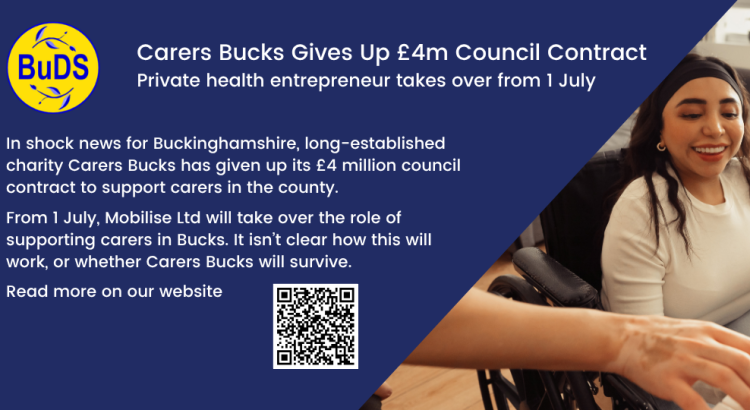 An infographic with the BuDS logo, a blue background and a picture of a wheelchair-user. Text reads “Carers Bucks Gives Up £4m Council Contract. Private health entrepreneur takes over from 1 July. In shock news for Buckinghamshire, long-established charity Carers Bucks has given up its £4 million council contract to support carers in the county. From 1 July, Mobilise Ltd will take over the role of supporting carers in Bucks. It isn’t clear how this will work, or whether Carers Bucks will survive. Read more on our website.